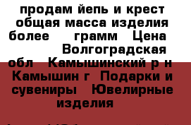 продам йепь и крест общая масса изделия более 100 грамм › Цена ­ 15 000 - Волгоградская обл., Камышинский р-н, Камышин г. Подарки и сувениры » Ювелирные изделия   